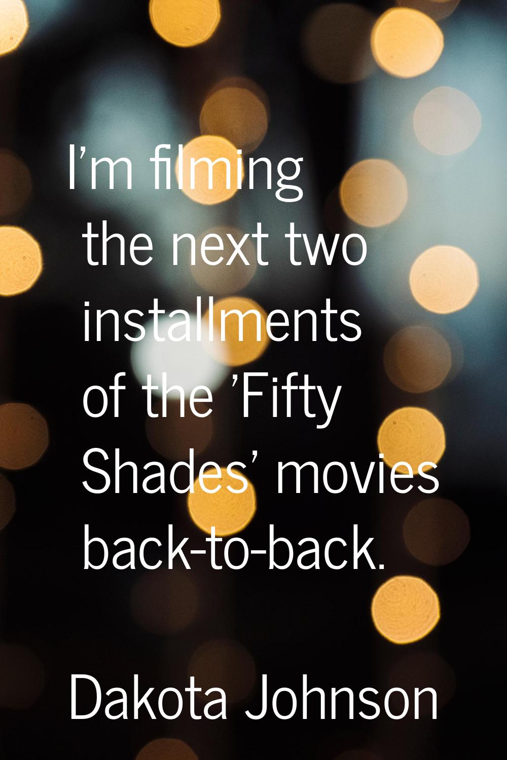 I'm filming the next two installments of the 'Fifty Shades' movies back-to-back.