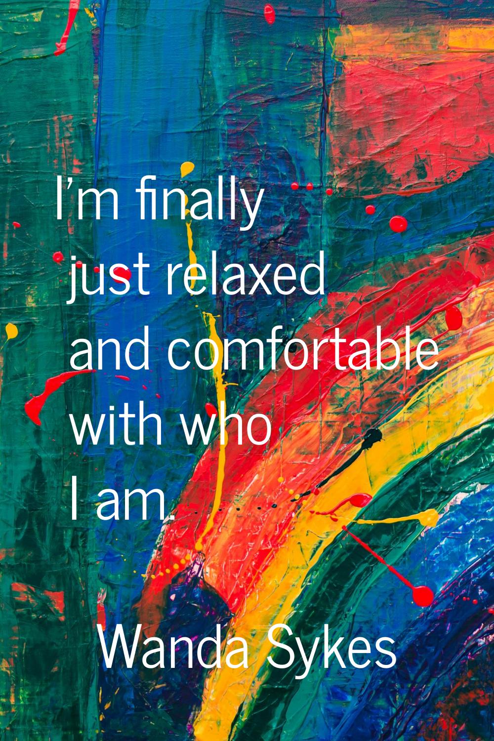 I'm finally just relaxed and comfortable with who I am.