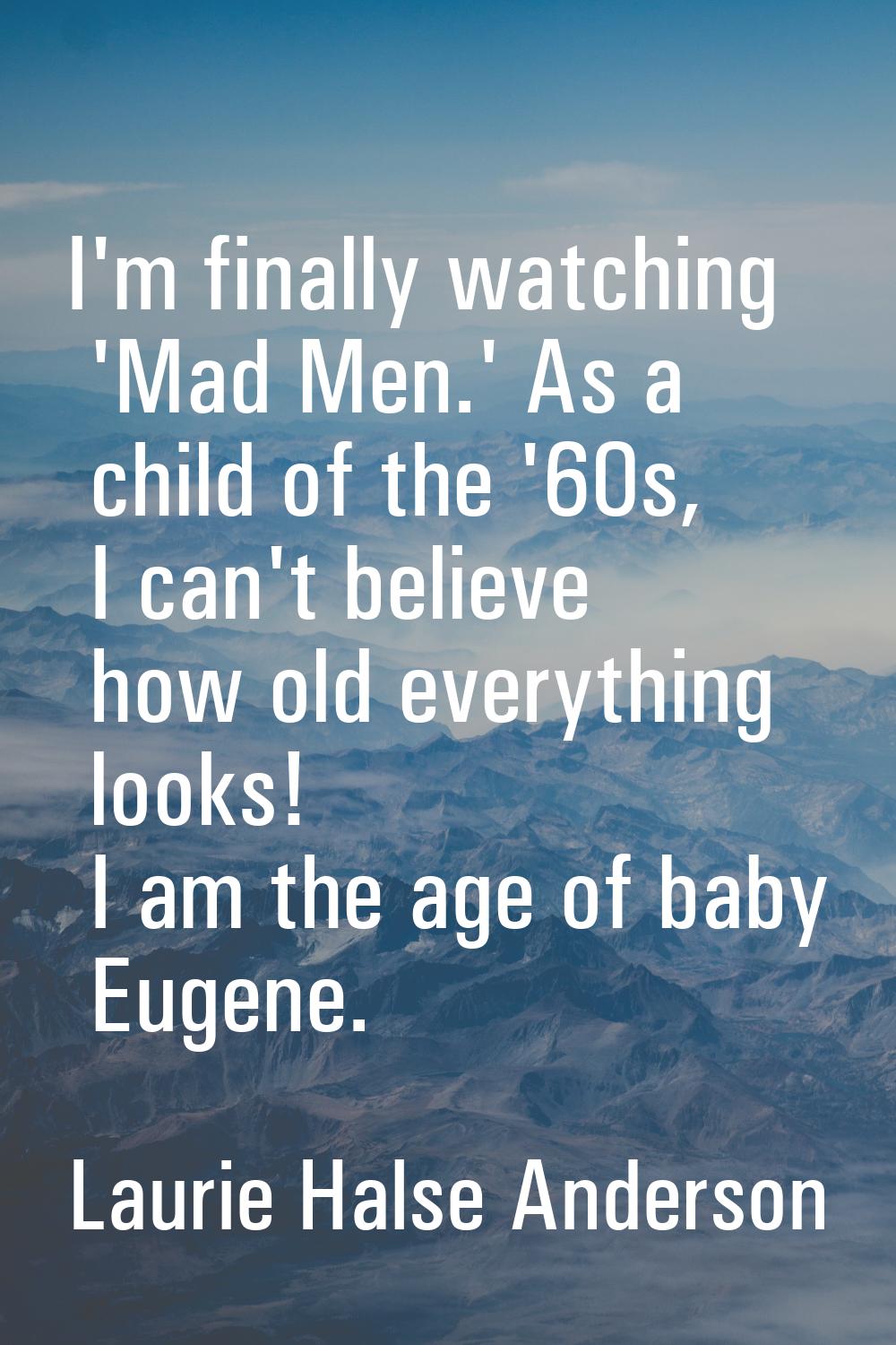 I'm finally watching 'Mad Men.' As a child of the '60s, I can't believe how old everything looks! I