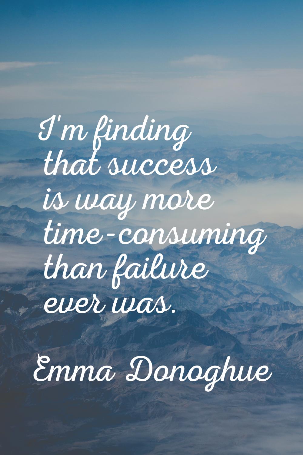 I'm finding that success is way more time-consuming than failure ever was.