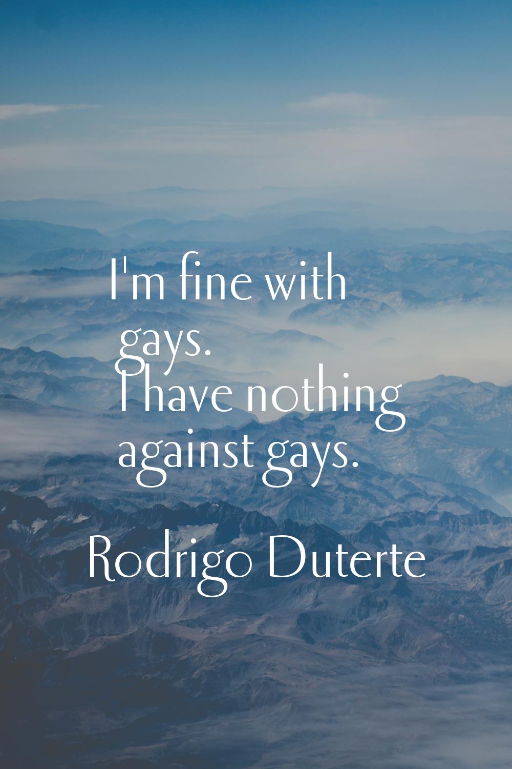 I'm fine with gays. I have nothing against gays.