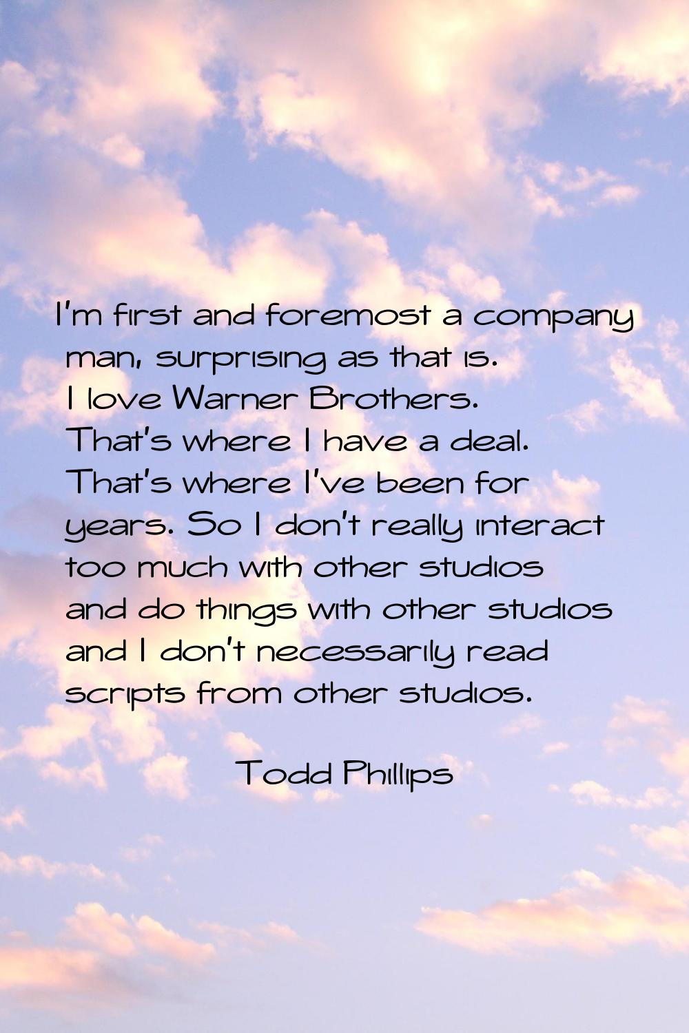 I'm first and foremost a company man, surprising as that is. I love Warner Brothers. That's where I