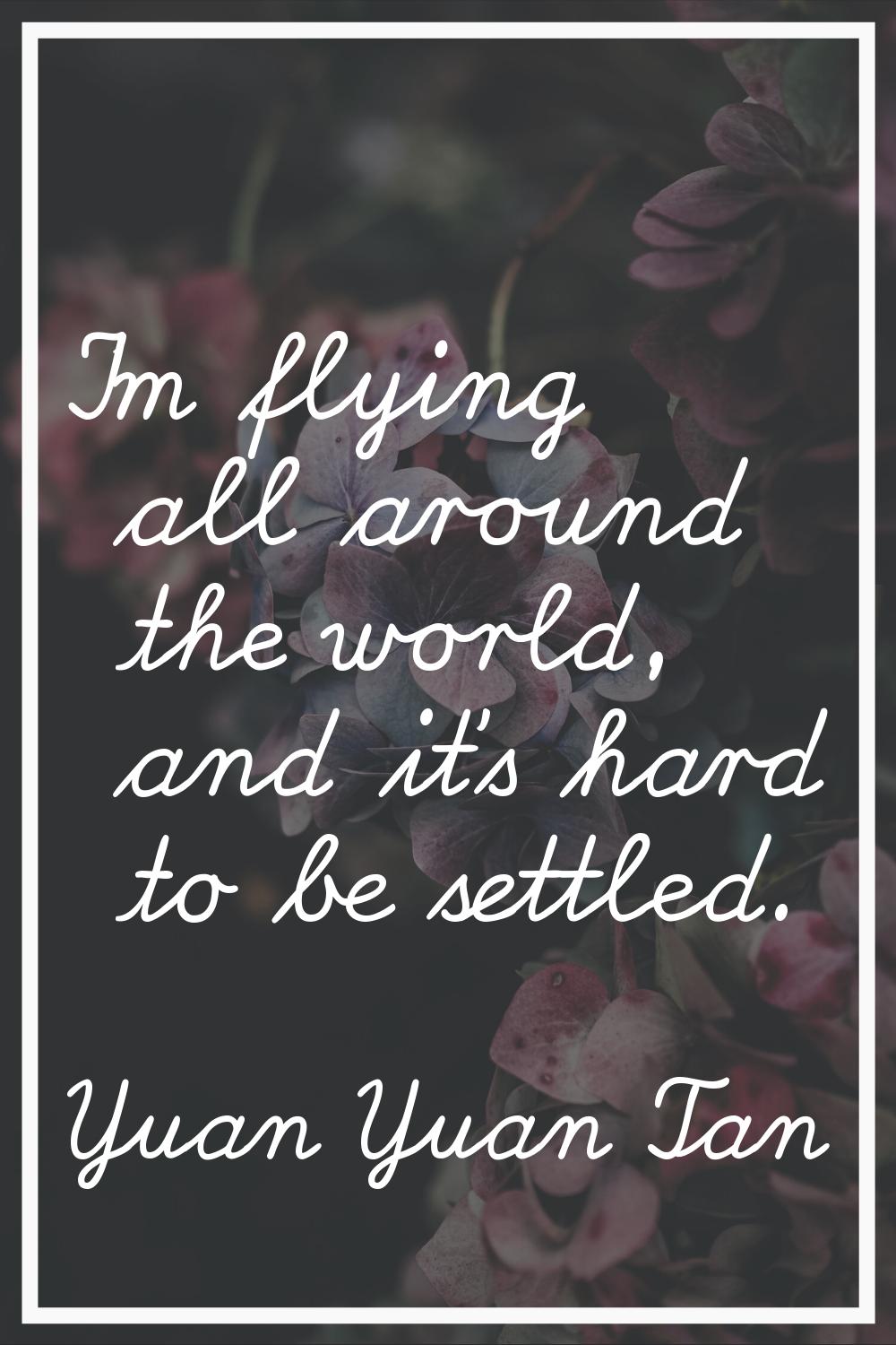 I'm flying all around the world, and it's hard to be settled.