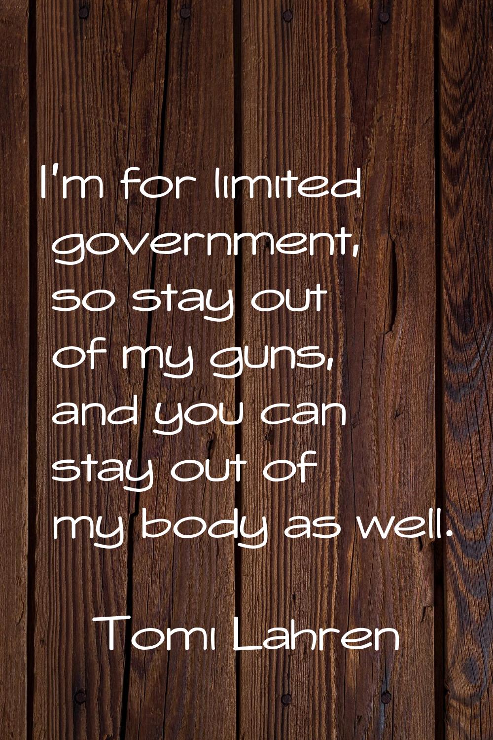 I'm for limited government, so stay out of my guns, and you can stay out of my body as well.