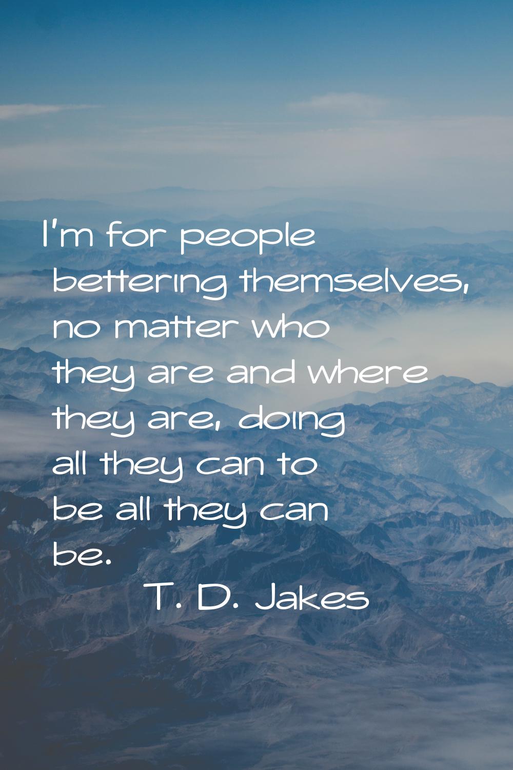 I'm for people bettering themselves, no matter who they are and where they are, doing all they can 
