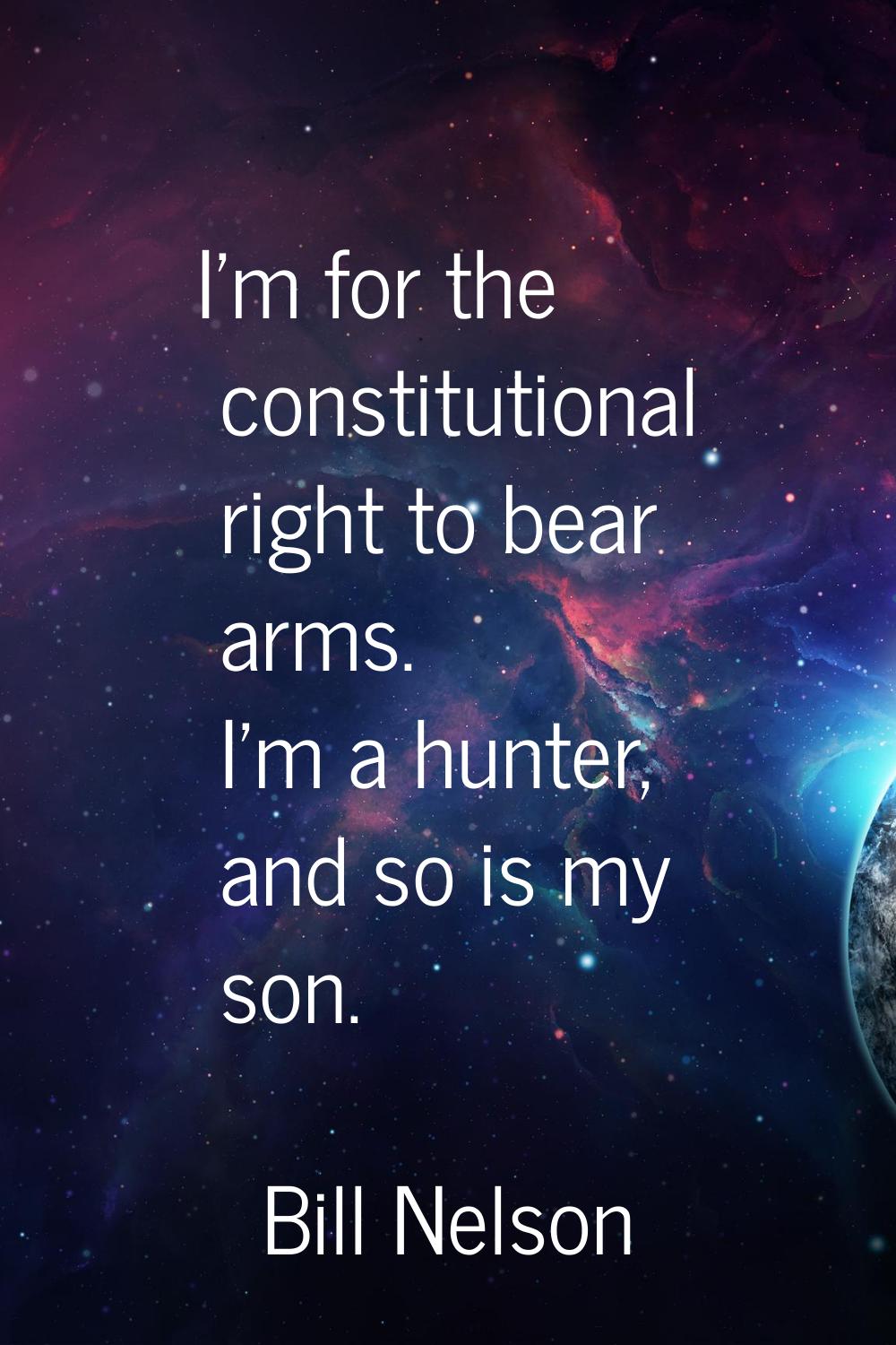I'm for the constitutional right to bear arms. I'm a hunter, and so is my son.