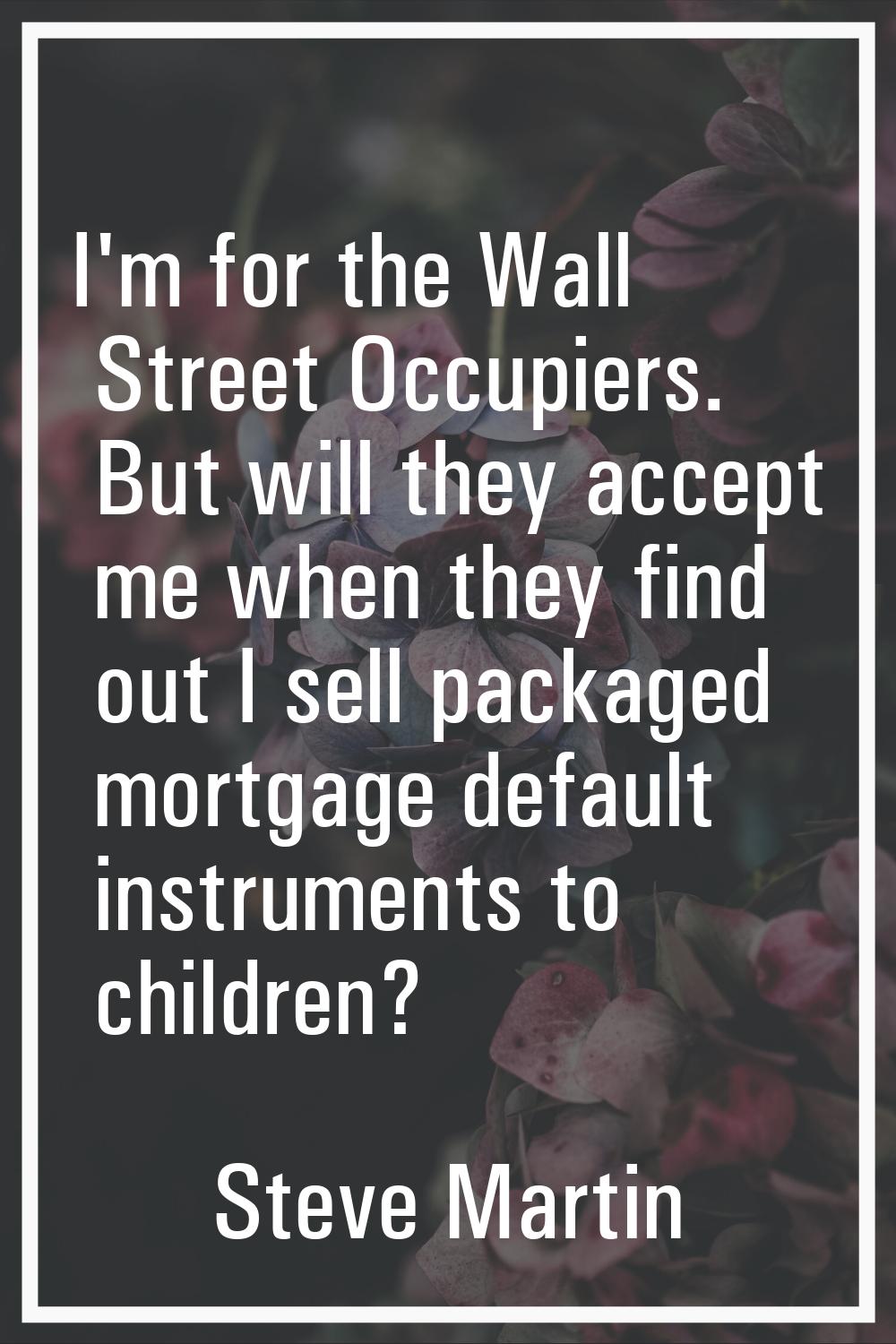 I'm for the Wall Street Occupiers. But will they accept me when they find out I sell packaged mortg
