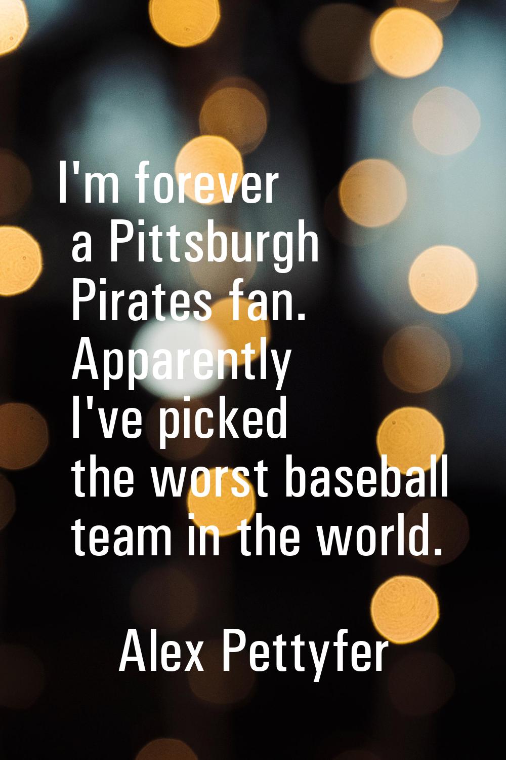 I'm forever a Pittsburgh Pirates fan. Apparently I've picked the worst baseball team in the world.