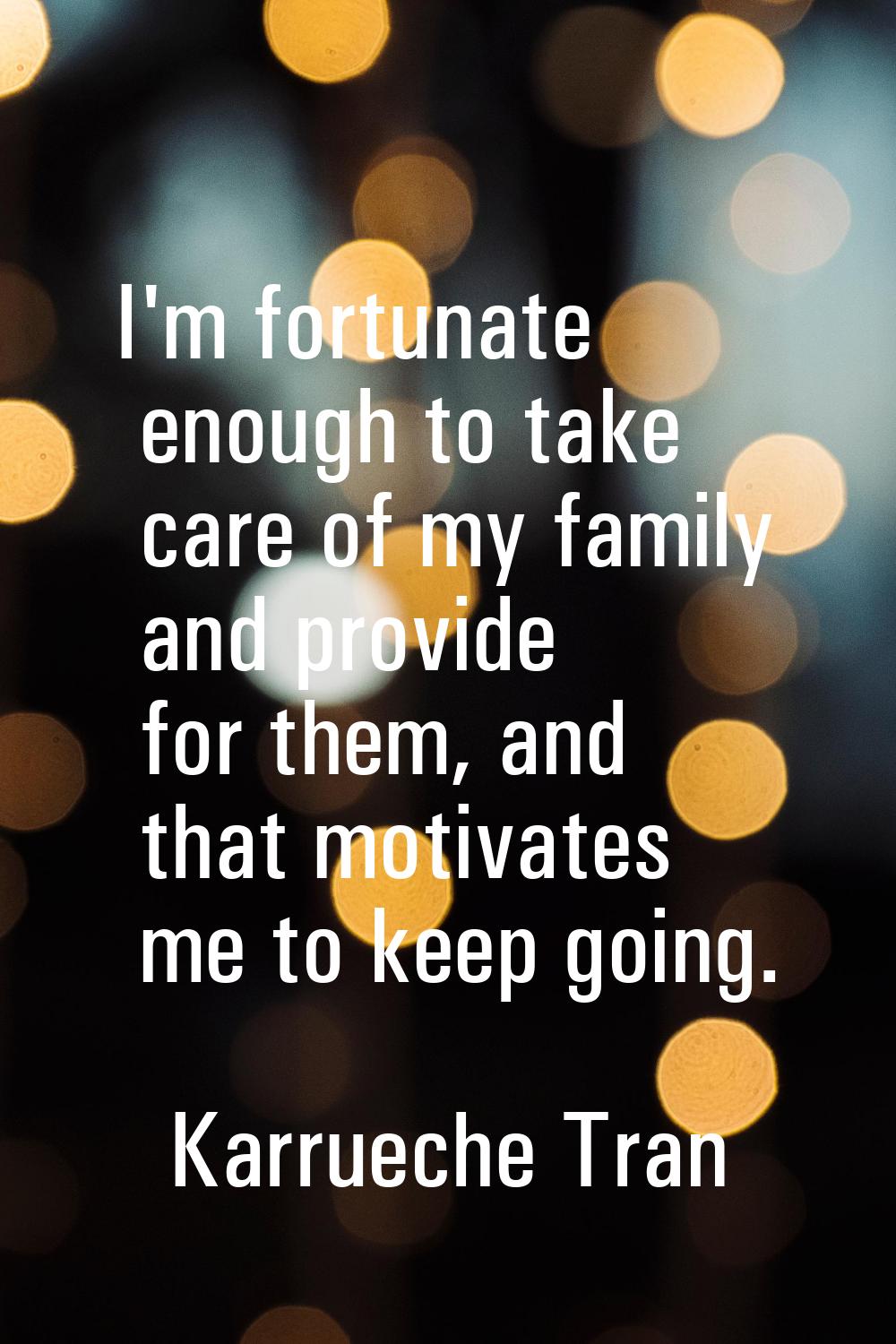I'm fortunate enough to take care of my family and provide for them, and that motivates me to keep 