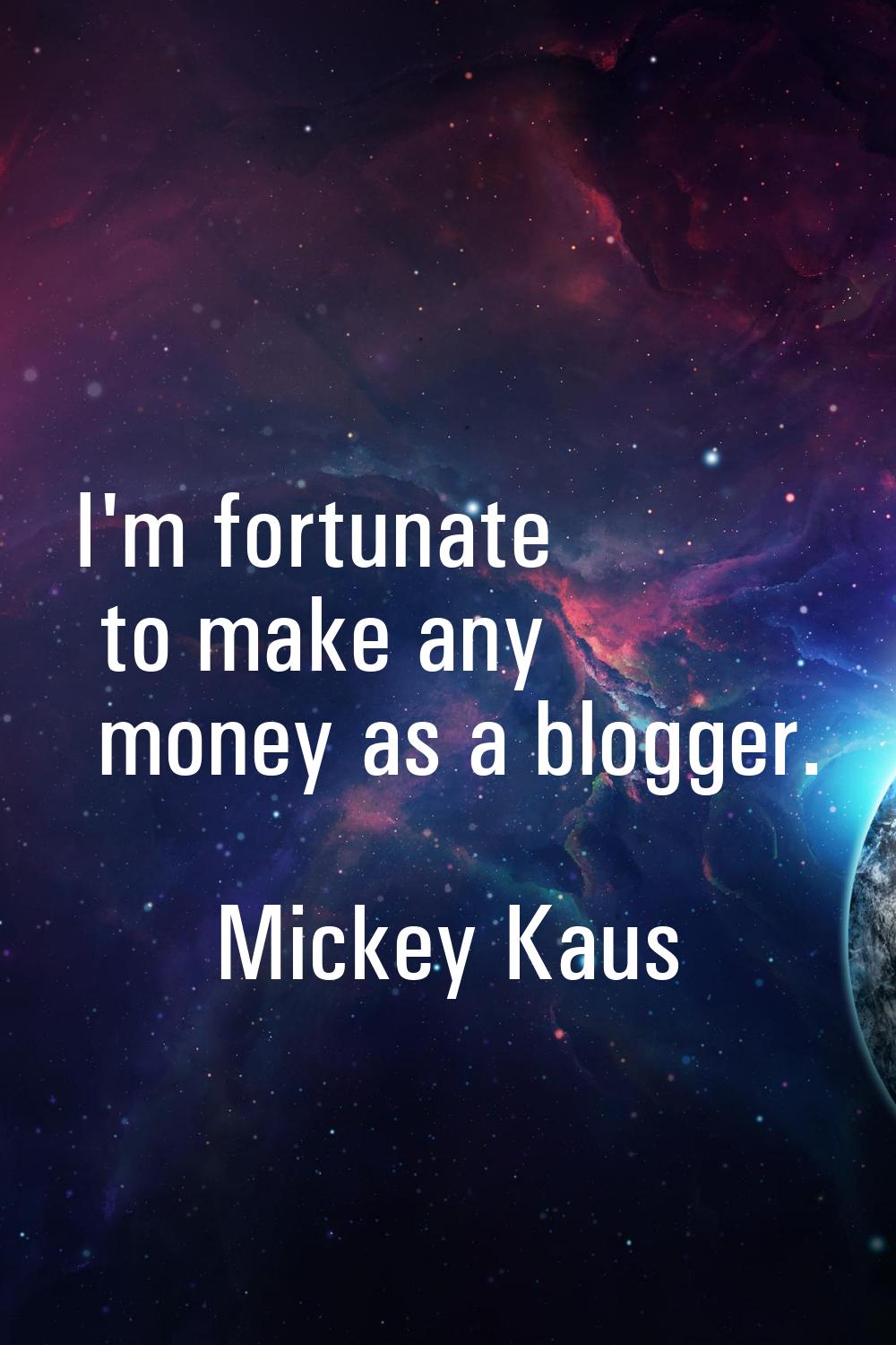 I'm fortunate to make any money as a blogger.