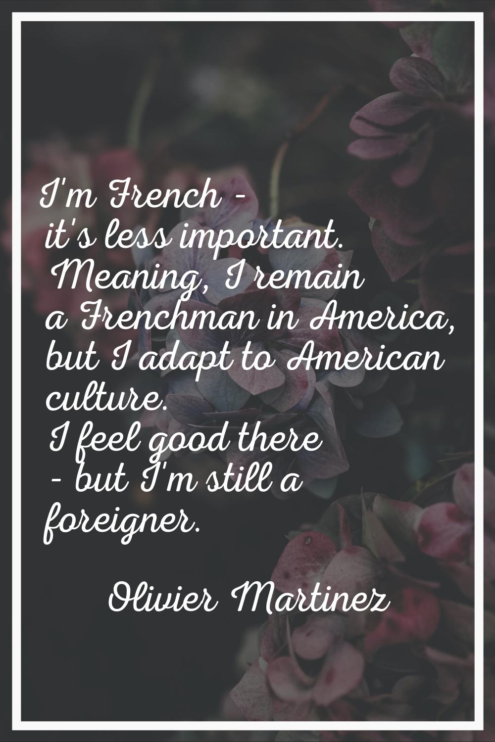 I'm French - it's less important. Meaning, I remain a Frenchman in America, but I adapt to American