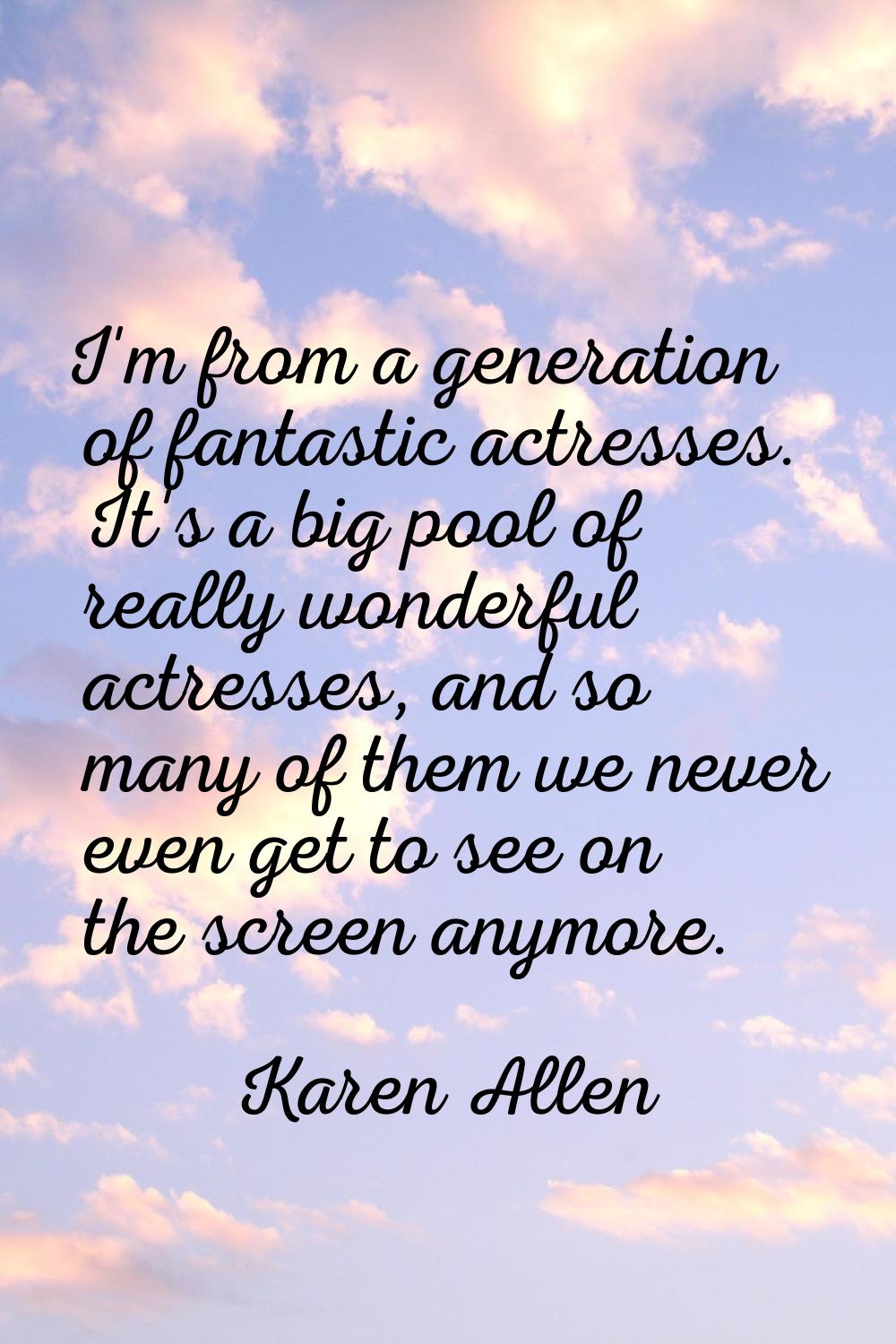 I'm from a generation of fantastic actresses. It's a big pool of really wonderful actresses, and so