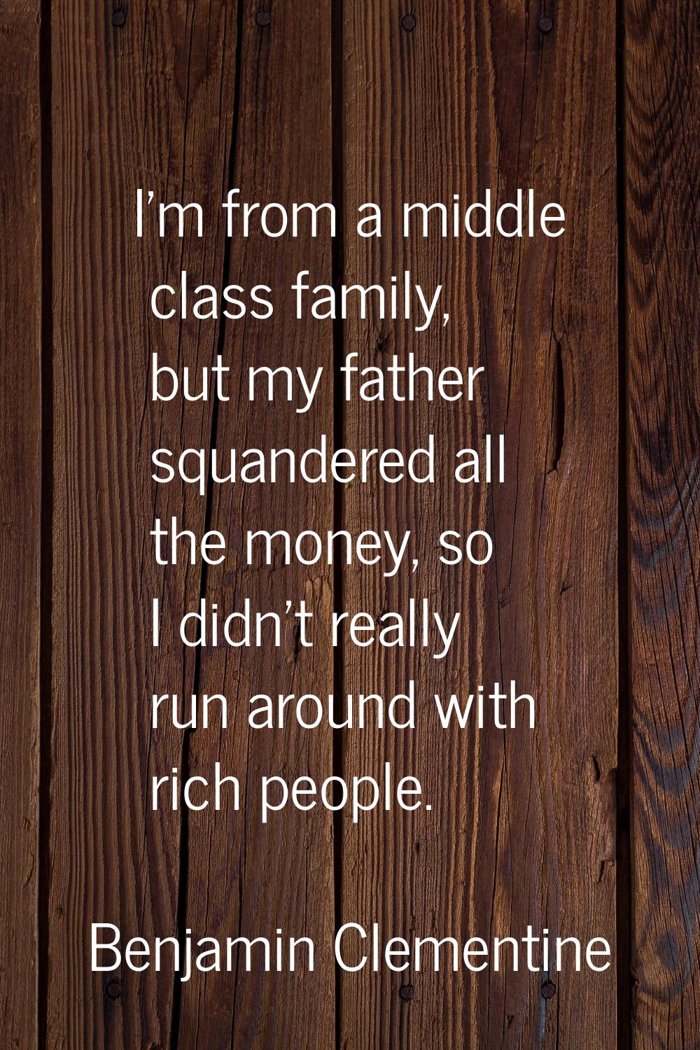 I'm from a middle class family, but my father squandered all the money, so I didn't really run arou