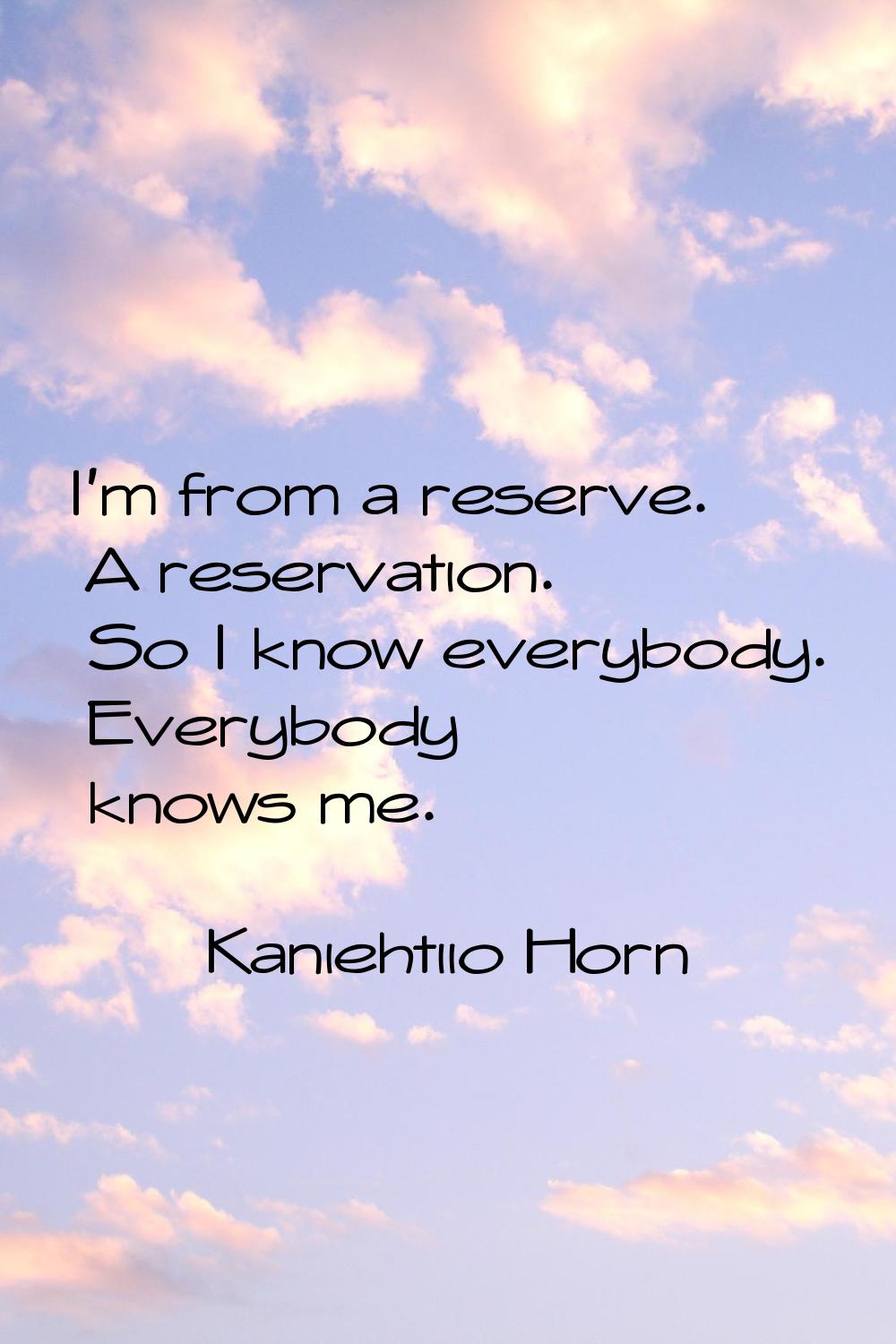 I'm from a reserve. A reservation. So I know everybody. Everybody knows me.