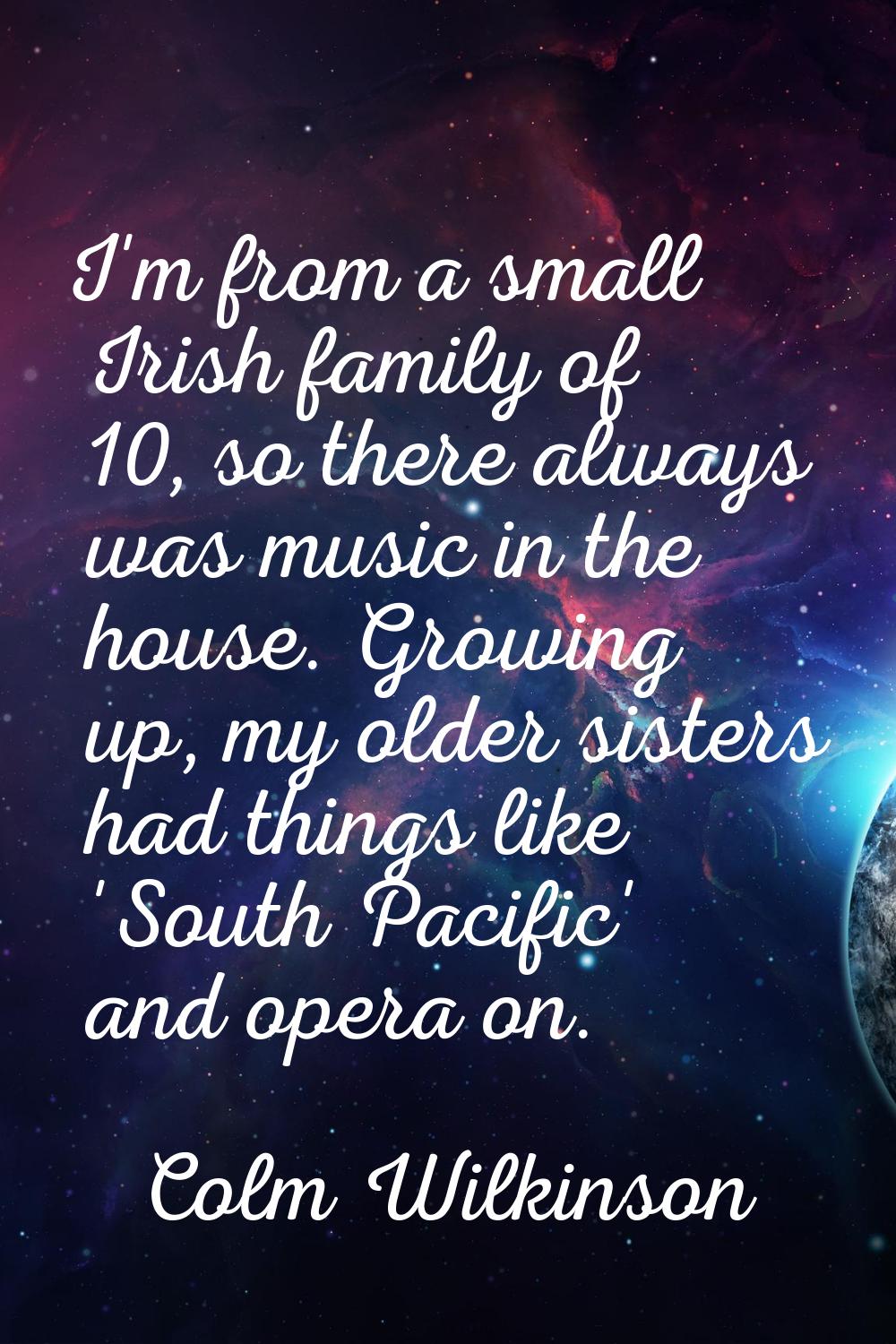 I'm from a small Irish family of 10, so there always was music in the house. Growing up, my older s
