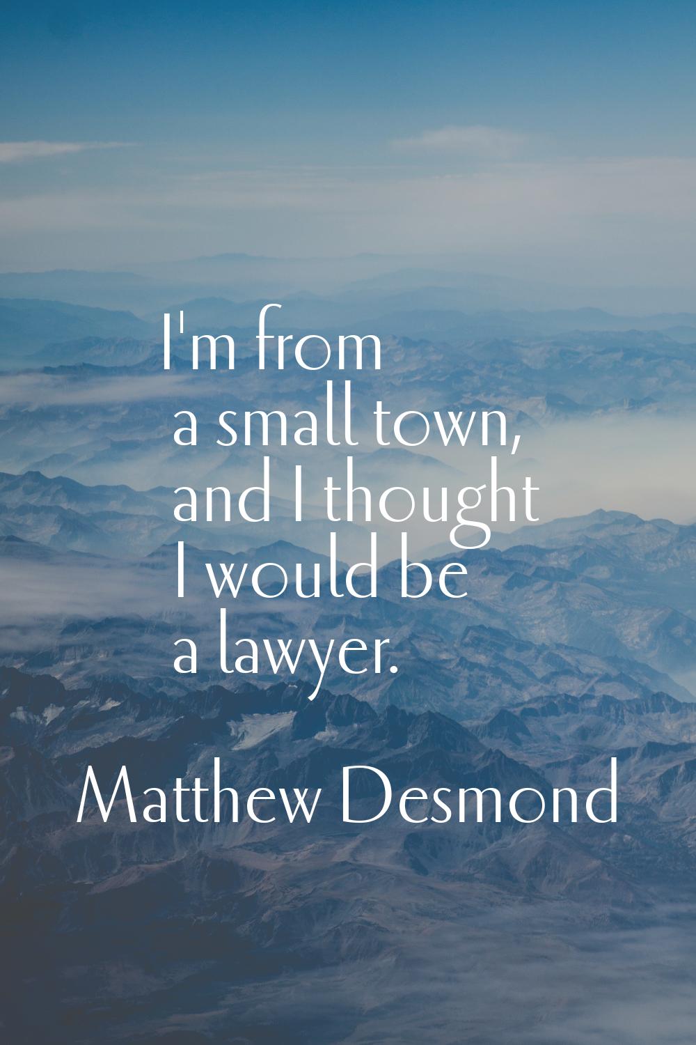 I'm from a small town, and I thought I would be a lawyer.