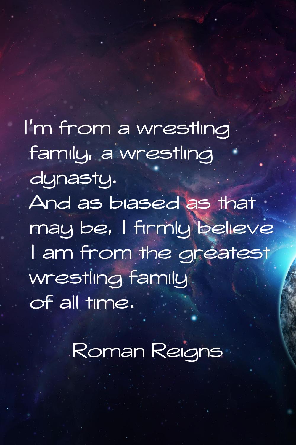 I'm from a wrestling family, a wrestling dynasty. And as biased as that may be, I firmly believe I 