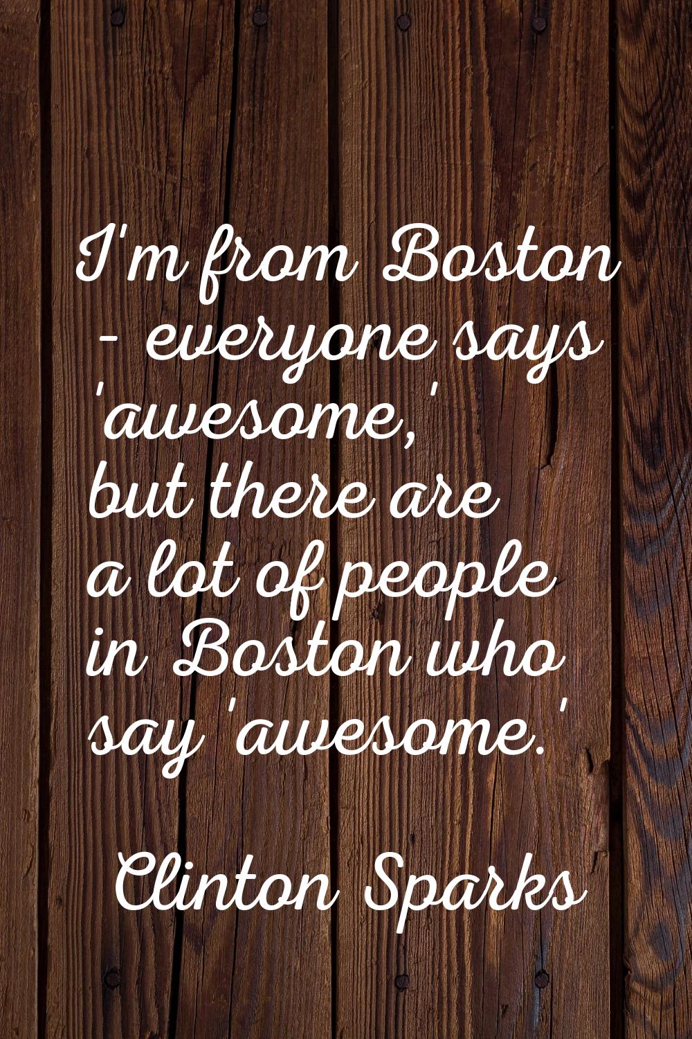 I'm from Boston - everyone says 'awesome,' but there are a lot of people in Boston who say 'awesome