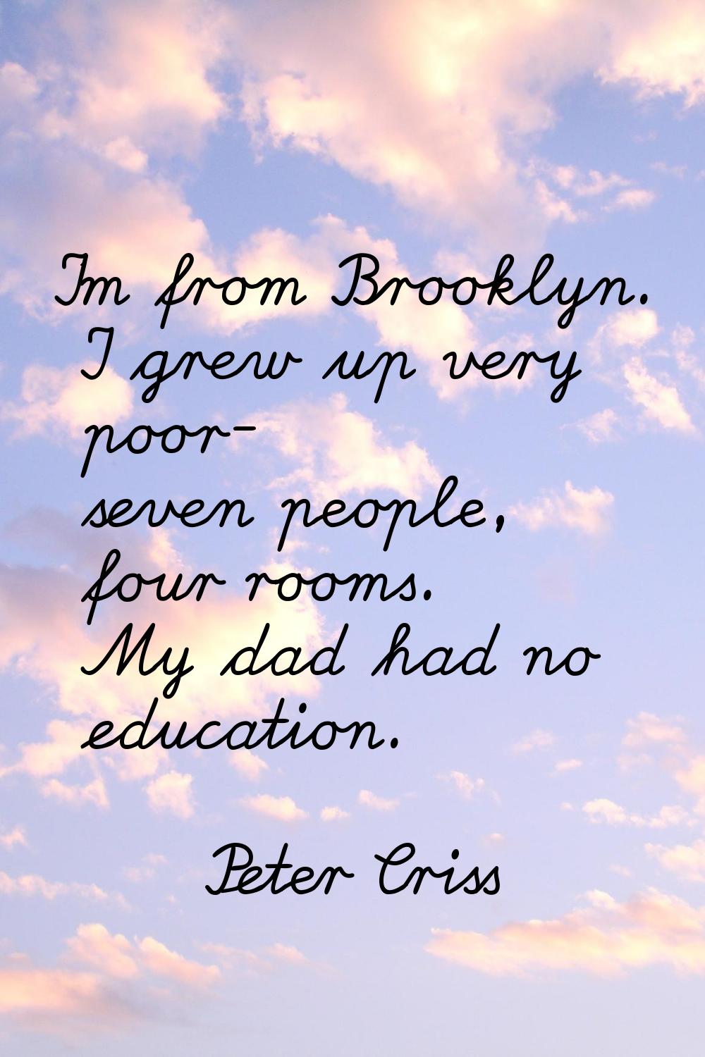 I'm from Brooklyn. I grew up very poor- seven people, four rooms. My dad had no education.