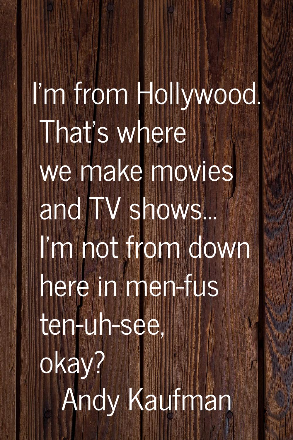I'm from Hollywood. That's where we make movies and TV shows... I'm not from down here in men-fus t