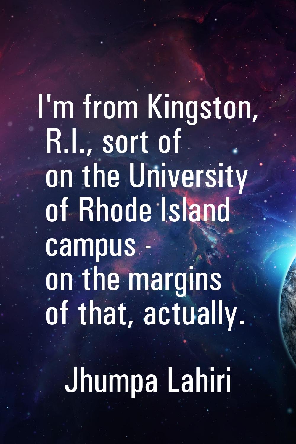 I'm from Kingston, R.I., sort of on the University of Rhode Island campus - on the margins of that,