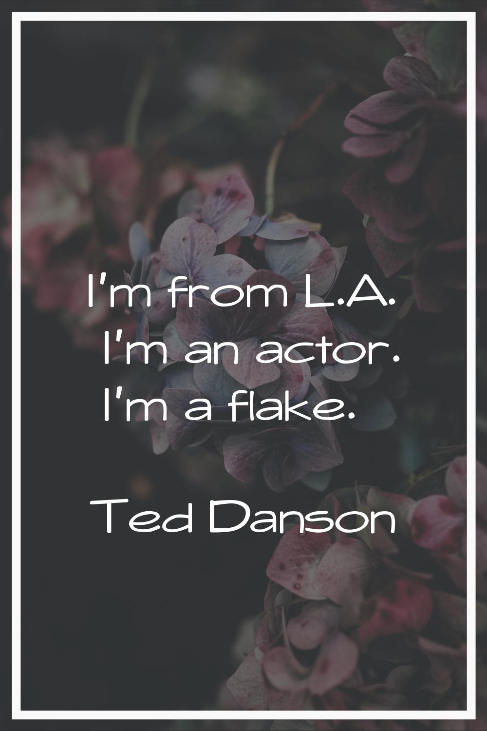 I'm from L.A. I'm an actor. I'm a flake.