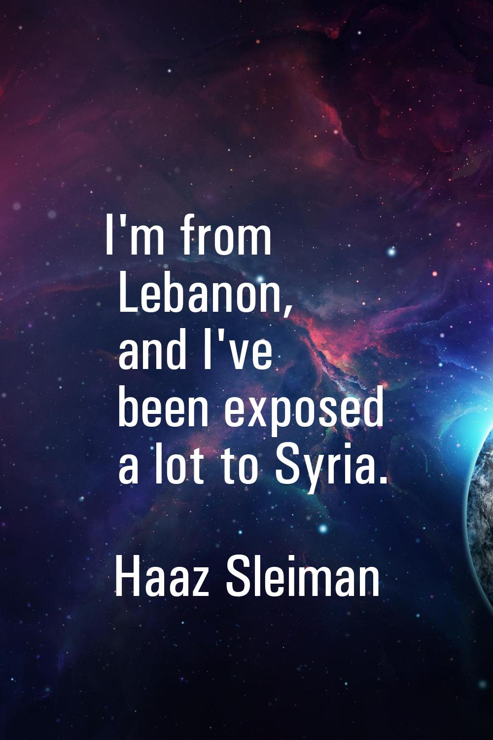 I'm from Lebanon, and I've been exposed a lot to Syria.