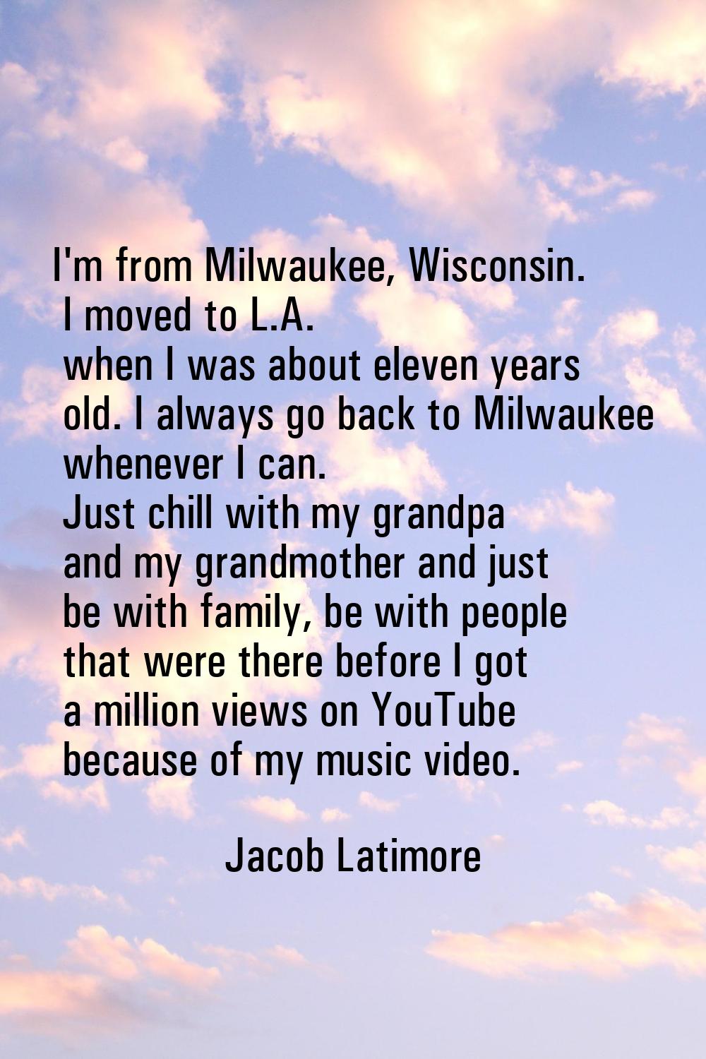 I'm from Milwaukee, Wisconsin. I moved to L.A. when I was about eleven years old. I always go back 