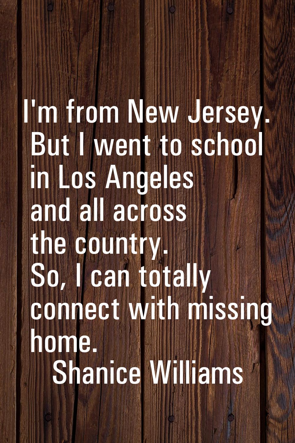 I'm from New Jersey. But I went to school in Los Angeles and all across the country. So, I can tota