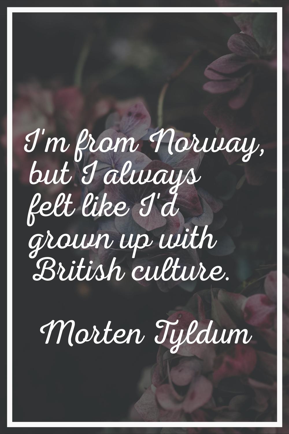 I'm from Norway, but I always felt like I'd grown up with British culture.