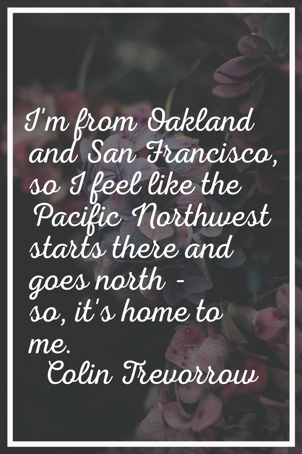 I'm from Oakland and San Francisco, so I feel like the Pacific Northwest starts there and goes nort