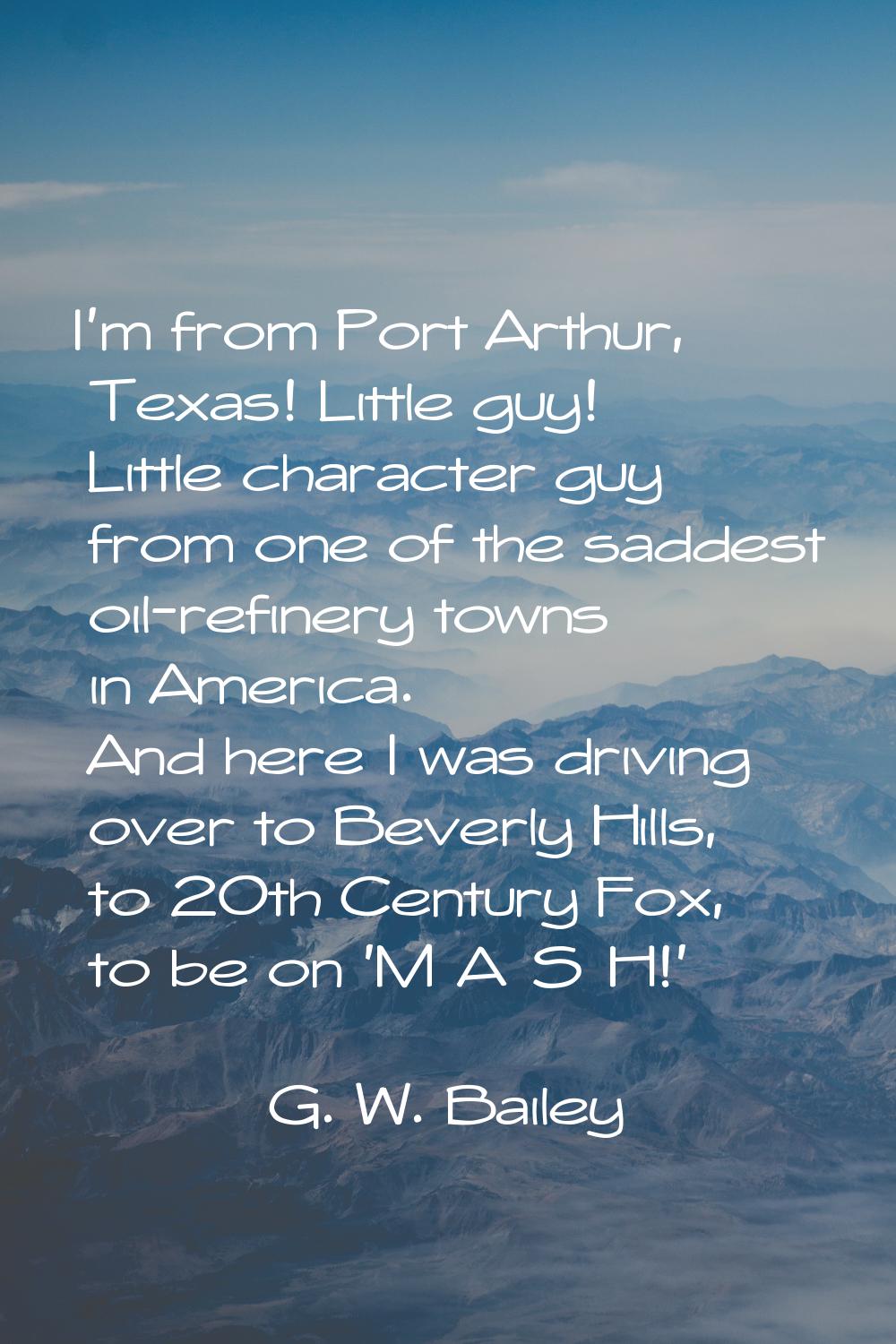 I'm from Port Arthur, Texas! Little guy! Little character guy from one of the saddest oil-refinery 