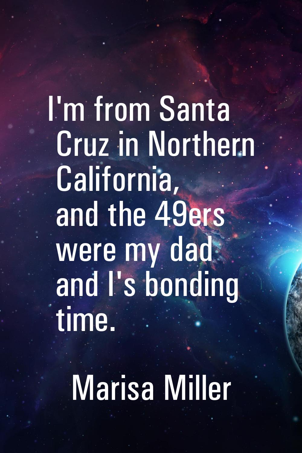 I'm from Santa Cruz in Northern California, and the 49ers were my dad and I's bonding time.