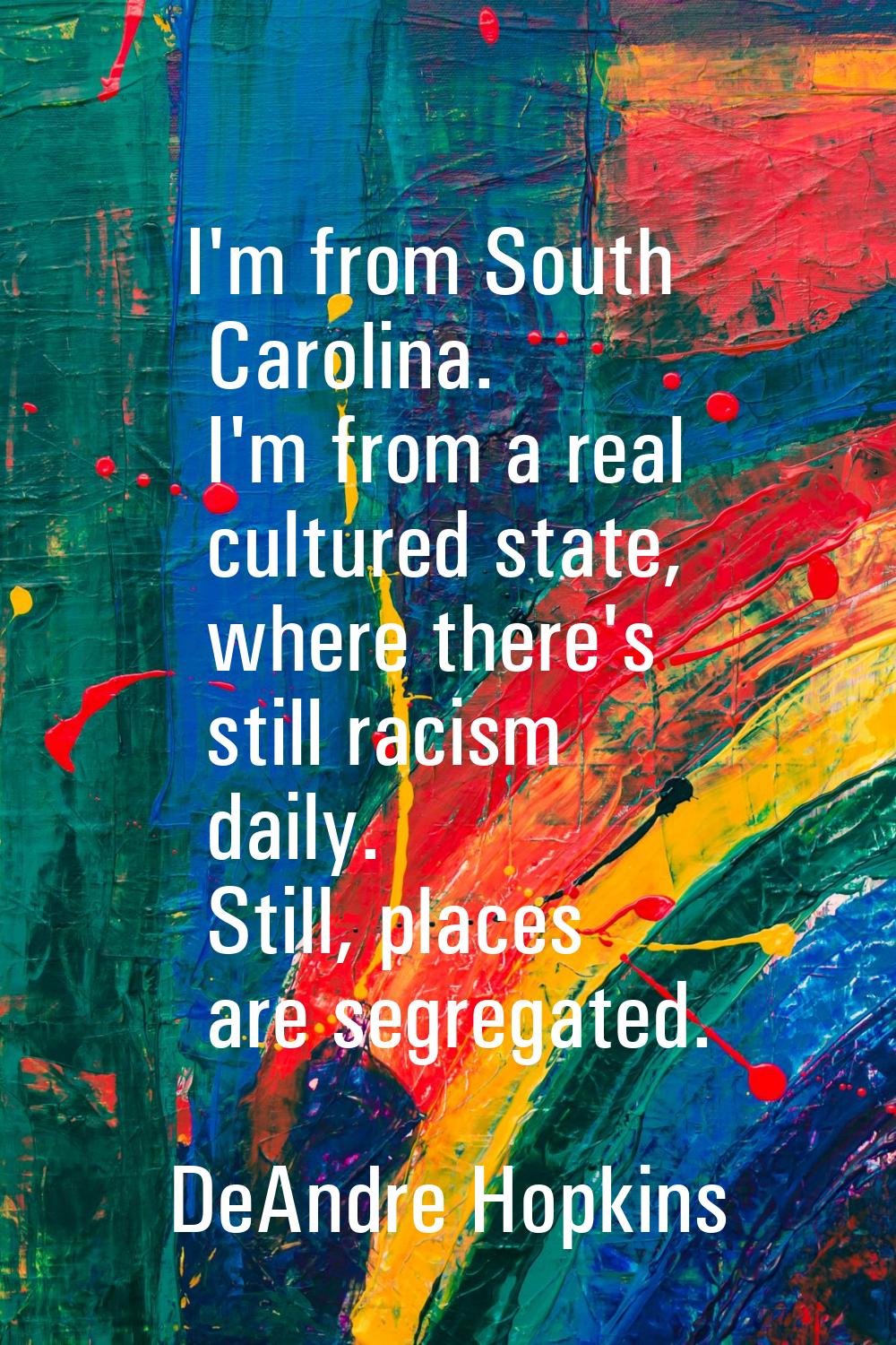 I'm from South Carolina. I'm from a real cultured state, where there's still racism daily. Still, p