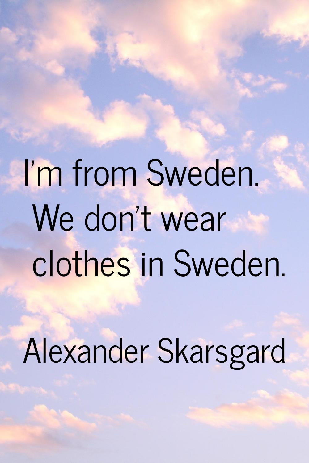I'm from Sweden. We don't wear clothes in Sweden.
