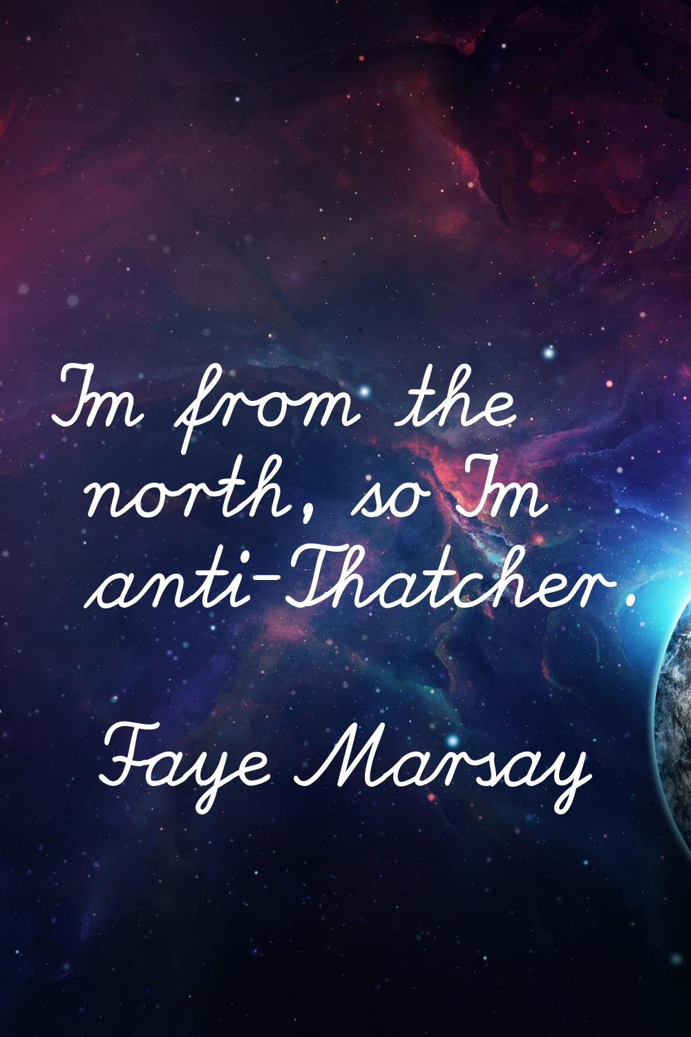 I'm from the north, so I'm anti-Thatcher.