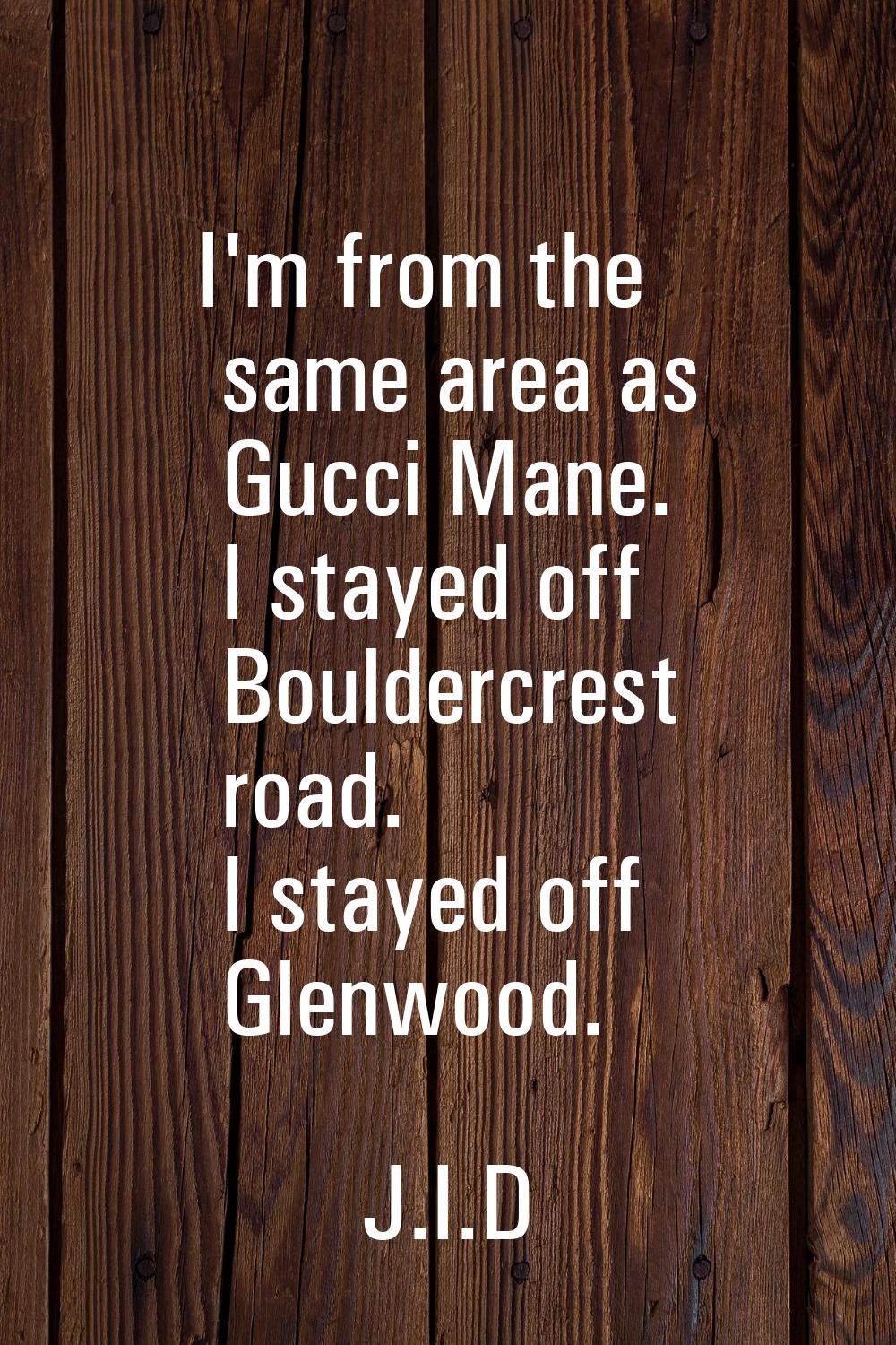 I'm from the same area as Gucci Mane. I stayed off Bouldercrest road. I stayed off Glenwood.