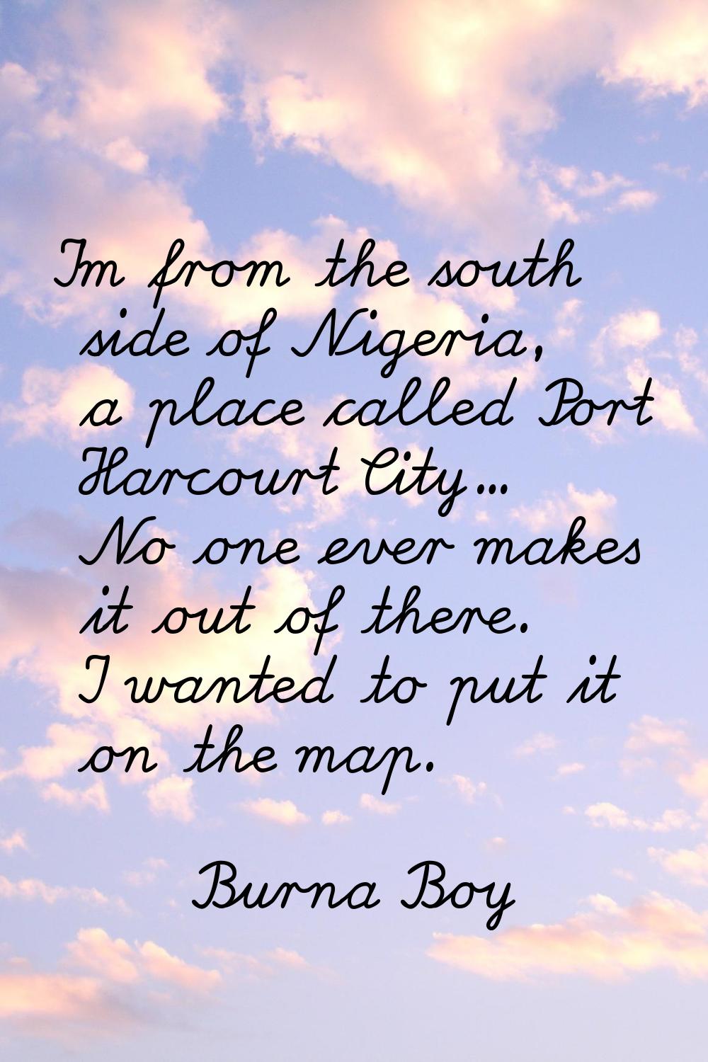 I'm from the south side of Nigeria, a place called Port Harcourt City... No one ever makes it out o