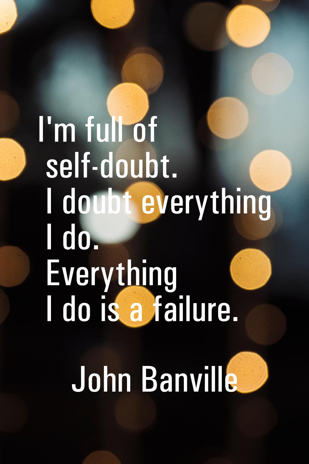 I'm full of self-doubt. I doubt everything I do. Everything I do is a failure.
