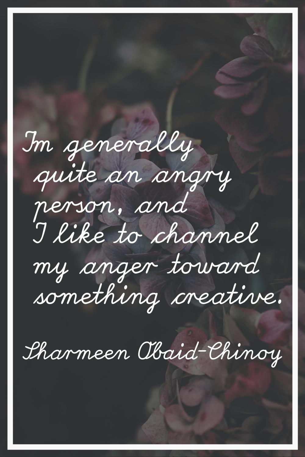 I'm generally quite an angry person, and I like to channel my anger toward something creative.