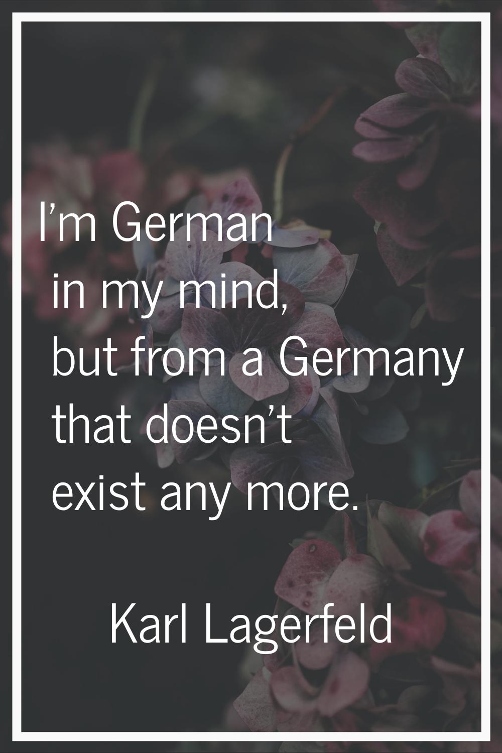 I'm German in my mind, but from a Germany that doesn't exist any more.