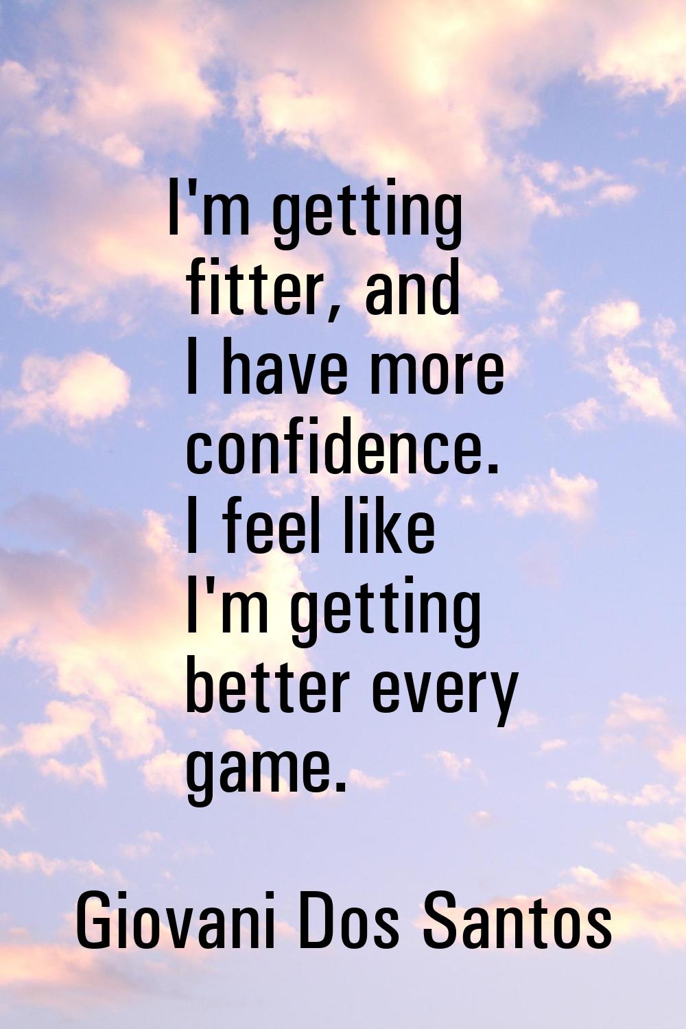 I'm getting fitter, and I have more confidence. I feel like I'm getting better every game.
