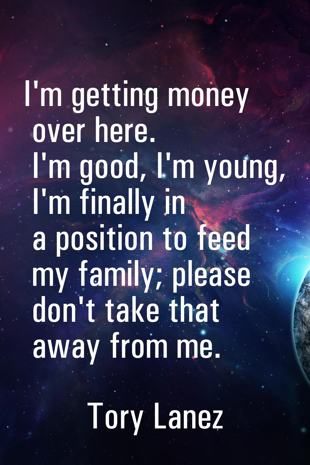 I'm getting money over here. I'm good, I'm young, I'm finally in a position to feed my family; plea