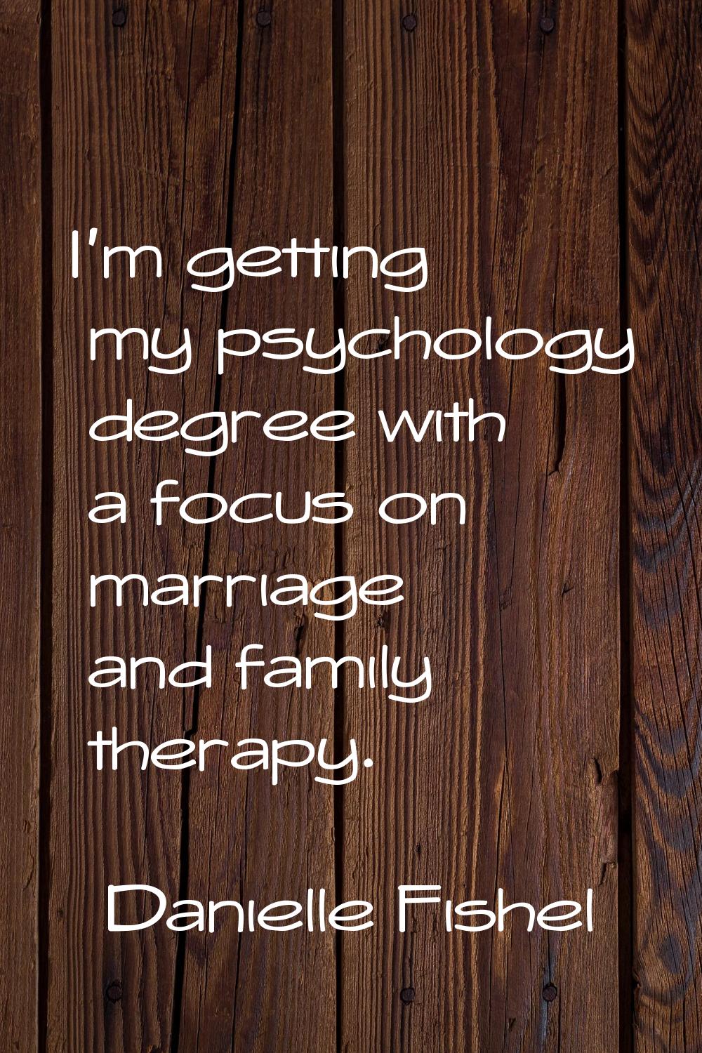 I'm getting my psychology degree with a focus on marriage and family therapy.