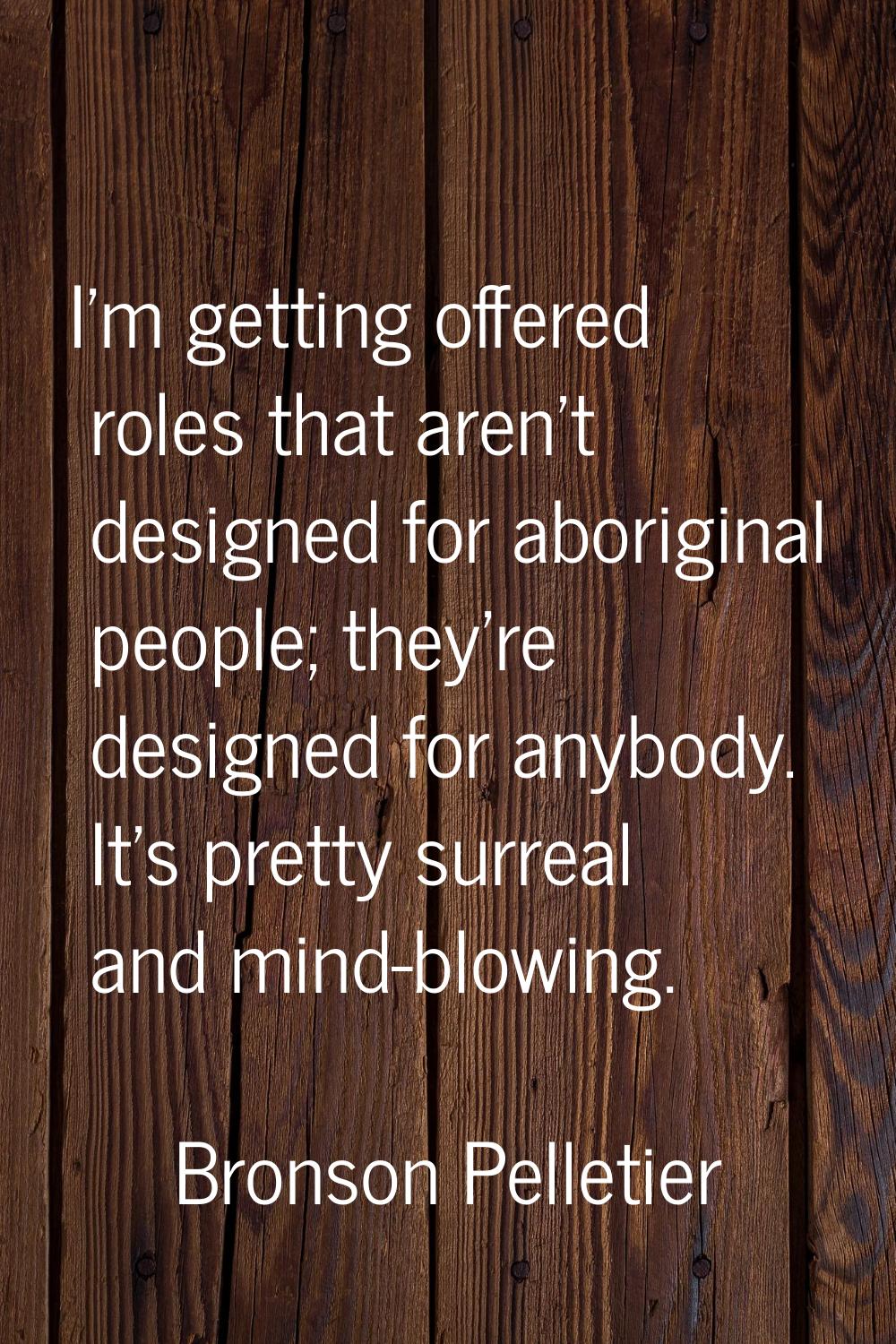 I'm getting offered roles that aren't designed for aboriginal people; they're designed for anybody.