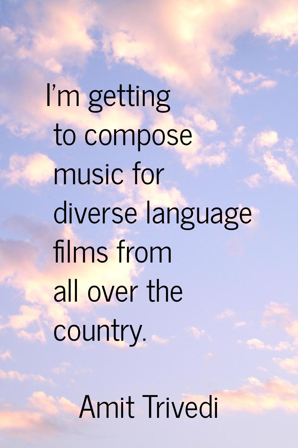 I'm getting to compose music for diverse language films from all over the country.