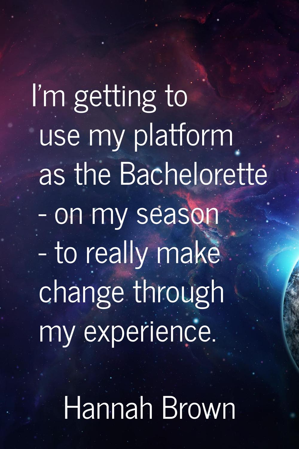 I'm getting to use my platform as the Bachelorette - on my season - to really make change through m