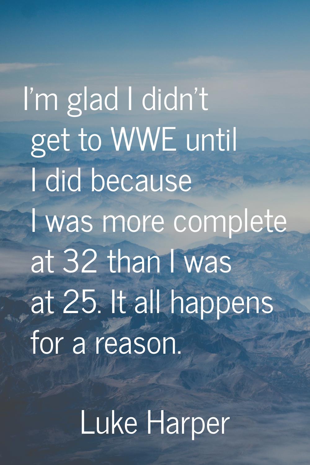 I'm glad I didn't get to WWE until I did because I was more complete at 32 than I was at 25. It all