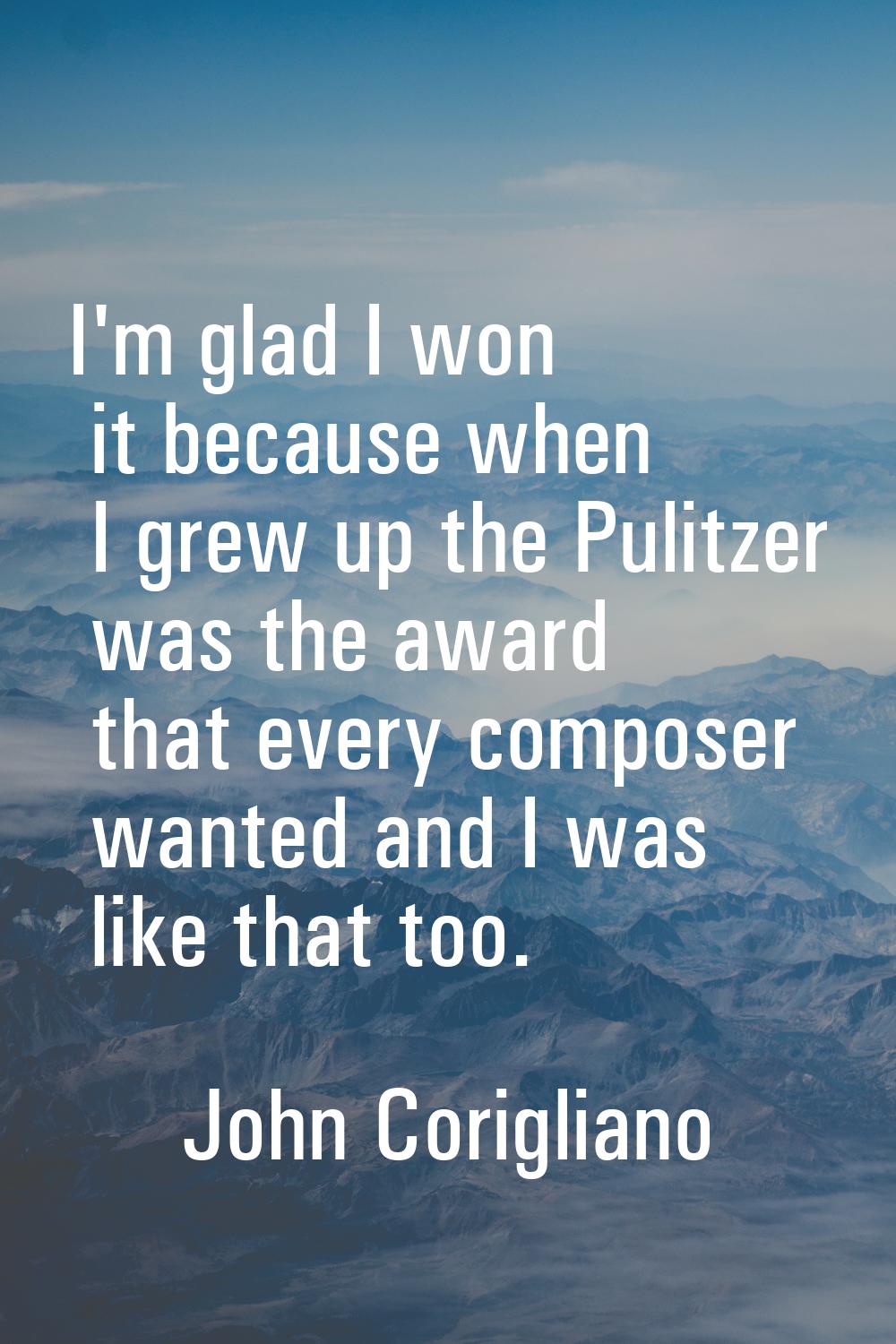 I'm glad I won it because when I grew up the Pulitzer was the award that every composer wanted and 