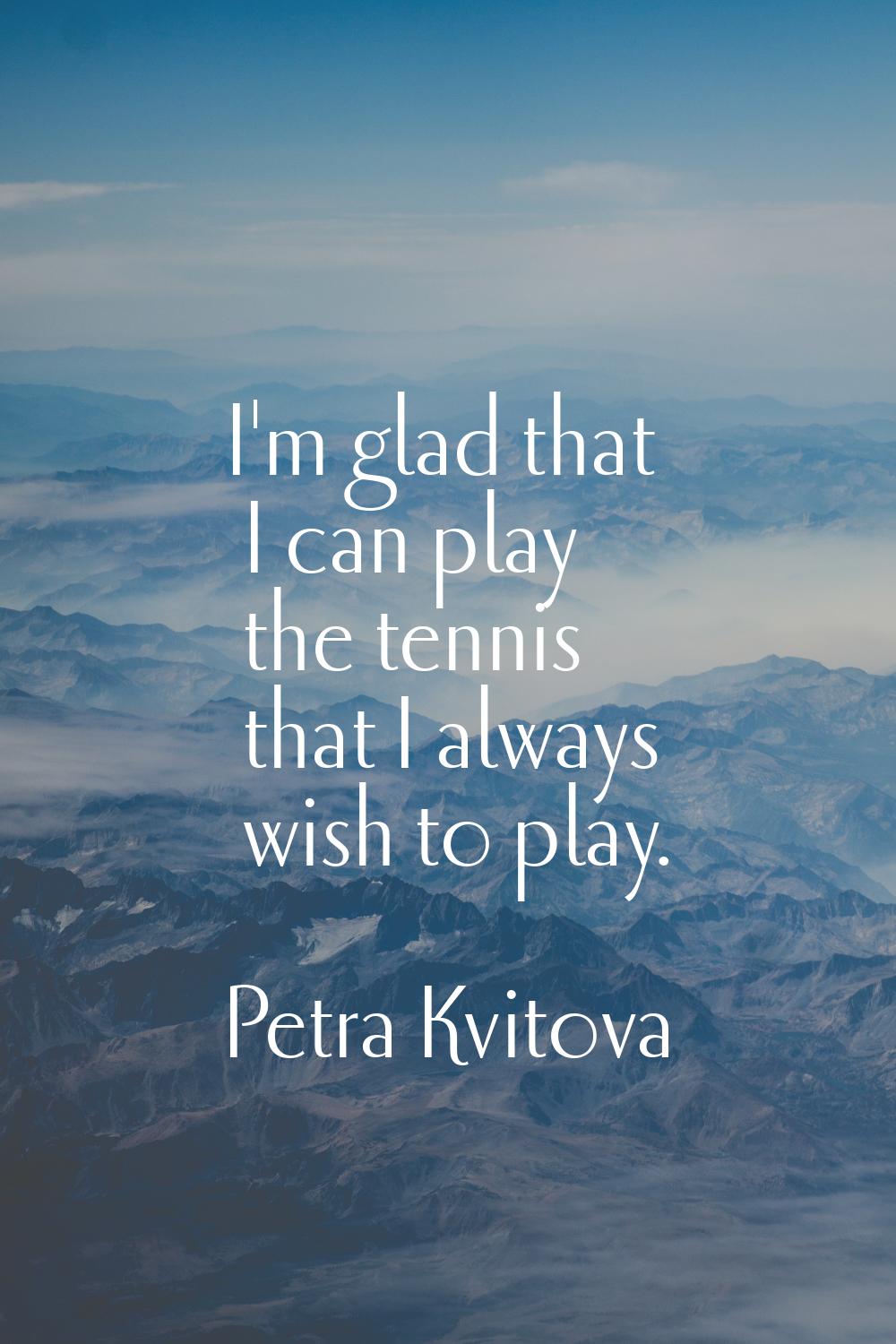 I'm glad that I can play the tennis that I always wish to play.